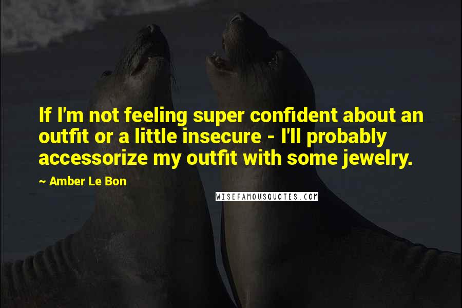 Amber Le Bon Quotes: If I'm not feeling super confident about an outfit or a little insecure - I'll probably accessorize my outfit with some jewelry.