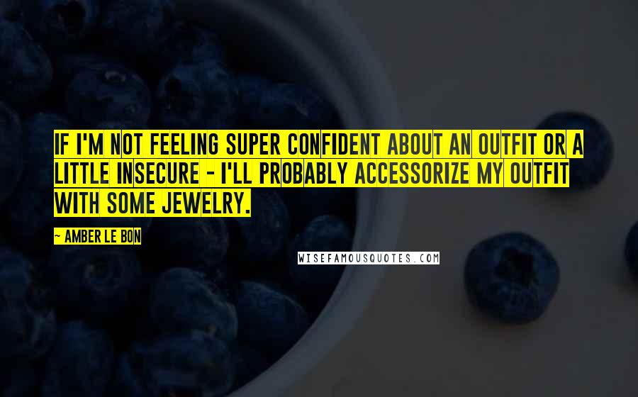 Amber Le Bon Quotes: If I'm not feeling super confident about an outfit or a little insecure - I'll probably accessorize my outfit with some jewelry.