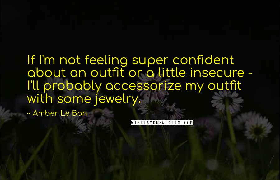 Amber Le Bon Quotes: If I'm not feeling super confident about an outfit or a little insecure - I'll probably accessorize my outfit with some jewelry.