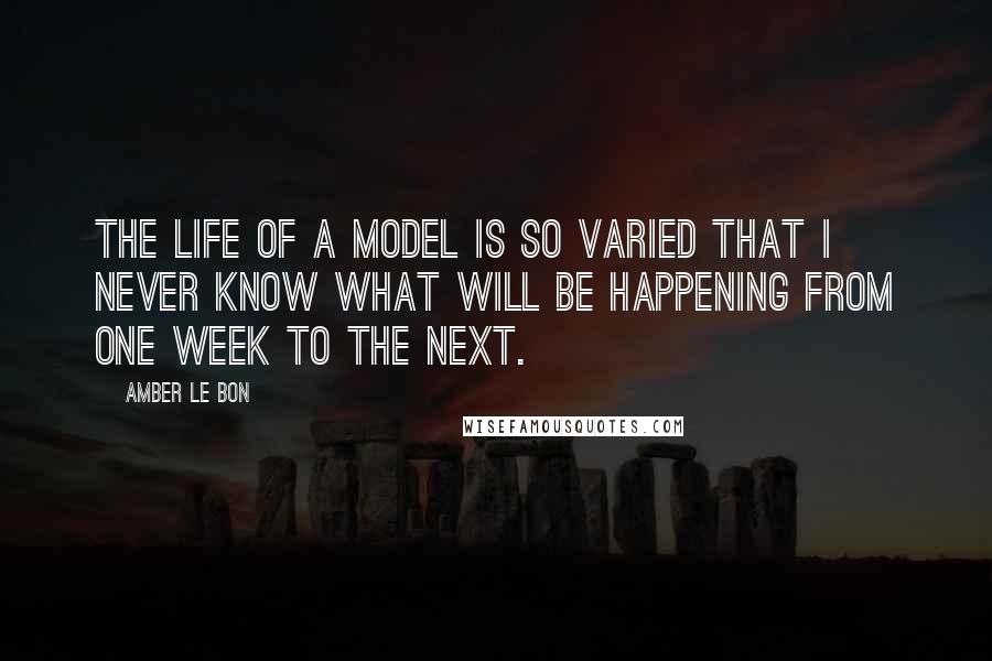 Amber Le Bon Quotes: The life of a model is so varied that I never know what will be happening from one week to the next.