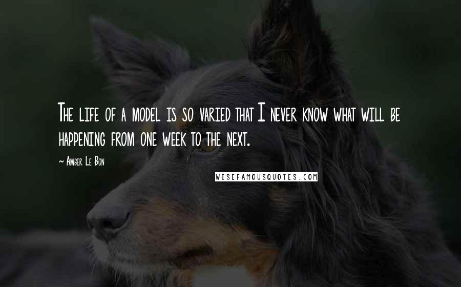 Amber Le Bon Quotes: The life of a model is so varied that I never know what will be happening from one week to the next.