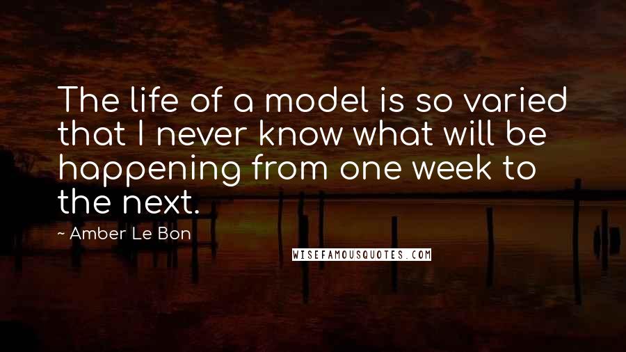 Amber Le Bon Quotes: The life of a model is so varied that I never know what will be happening from one week to the next.