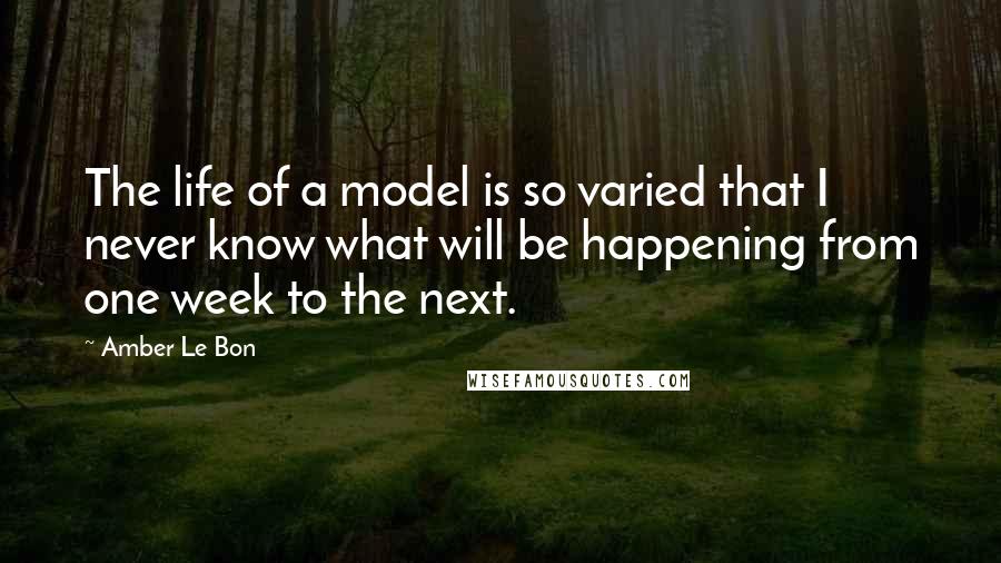 Amber Le Bon Quotes: The life of a model is so varied that I never know what will be happening from one week to the next.