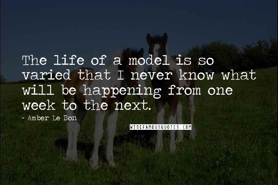 Amber Le Bon Quotes: The life of a model is so varied that I never know what will be happening from one week to the next.