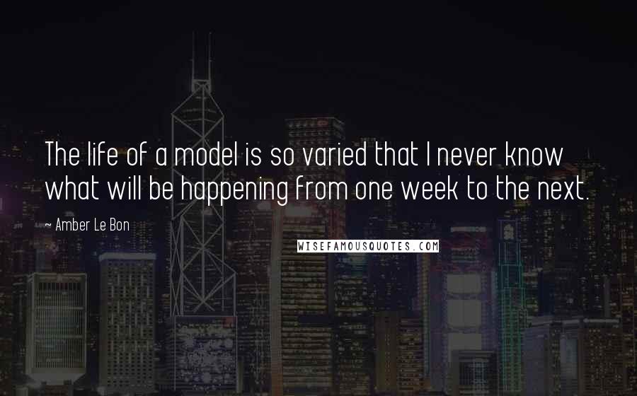 Amber Le Bon Quotes: The life of a model is so varied that I never know what will be happening from one week to the next.