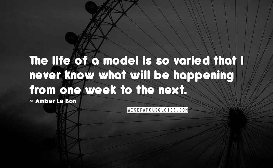 Amber Le Bon Quotes: The life of a model is so varied that I never know what will be happening from one week to the next.