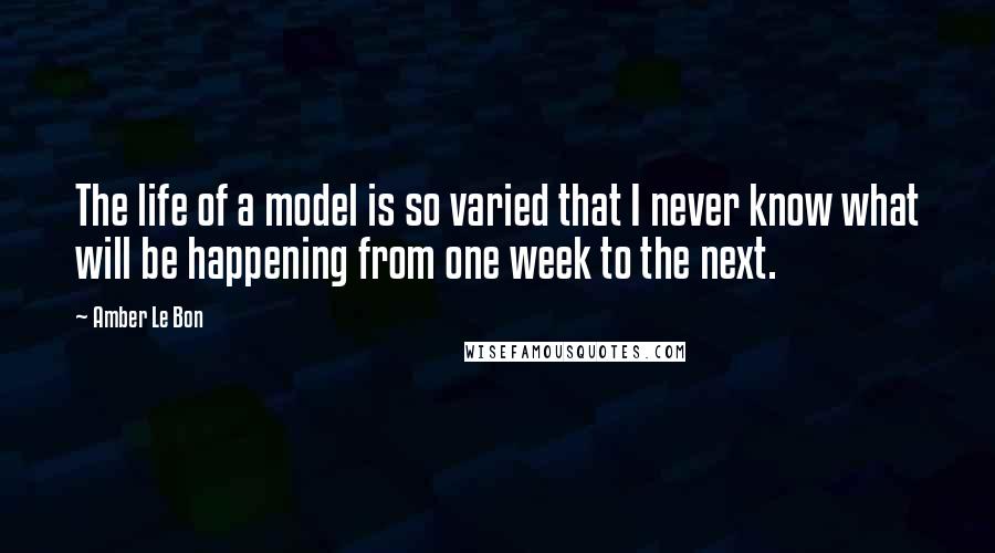 Amber Le Bon Quotes: The life of a model is so varied that I never know what will be happening from one week to the next.