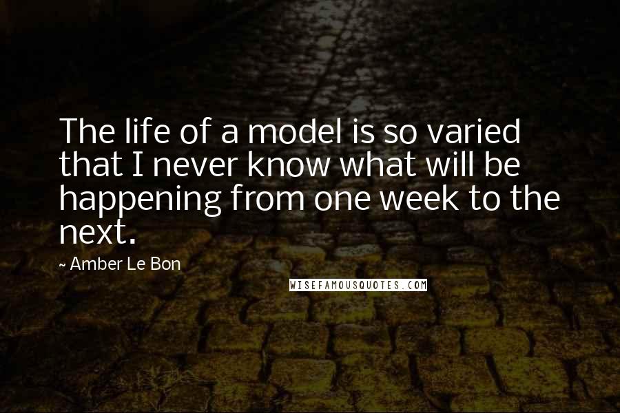 Amber Le Bon Quotes: The life of a model is so varied that I never know what will be happening from one week to the next.