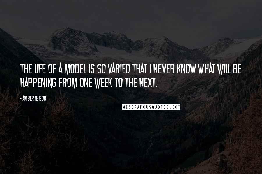 Amber Le Bon Quotes: The life of a model is so varied that I never know what will be happening from one week to the next.