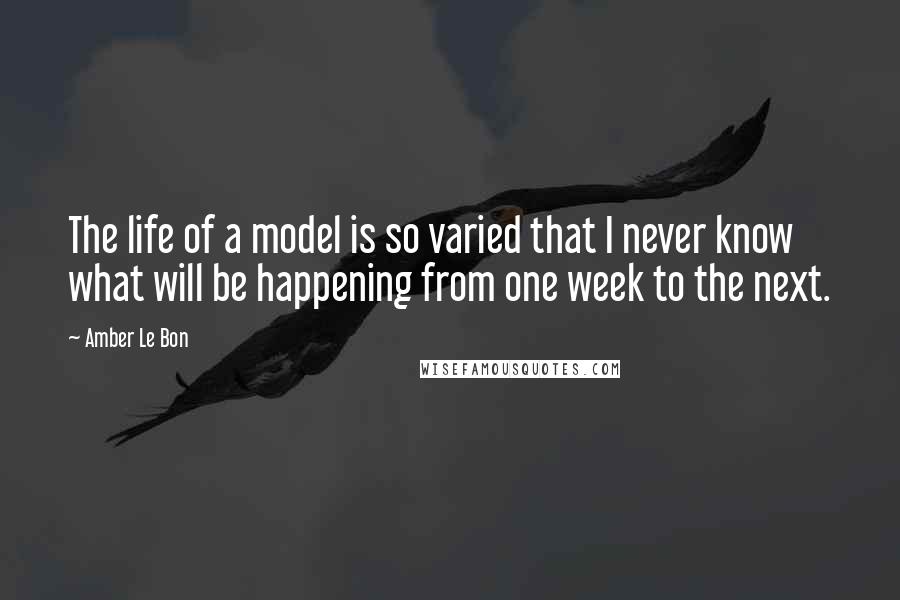 Amber Le Bon Quotes: The life of a model is so varied that I never know what will be happening from one week to the next.