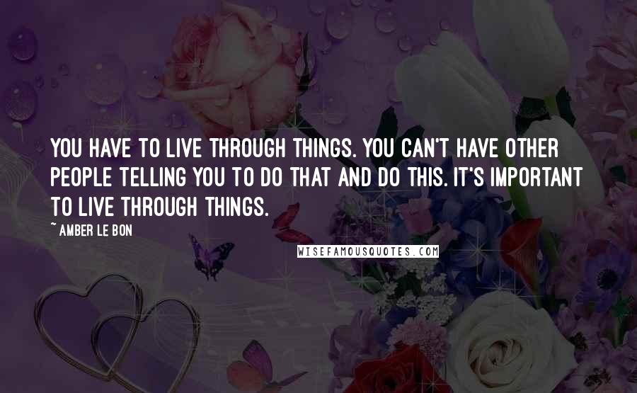 Amber Le Bon Quotes: You have to live through things. You can't have other people telling you to do that and do this. It's important to live through things.
