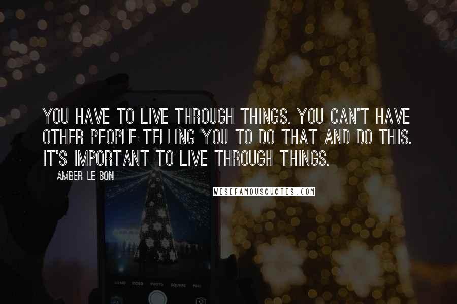 Amber Le Bon Quotes: You have to live through things. You can't have other people telling you to do that and do this. It's important to live through things.