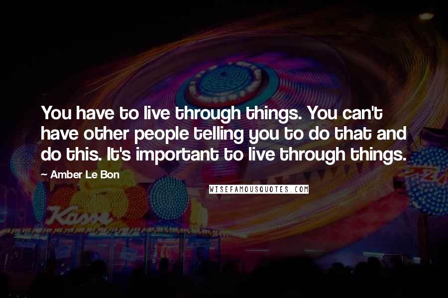 Amber Le Bon Quotes: You have to live through things. You can't have other people telling you to do that and do this. It's important to live through things.