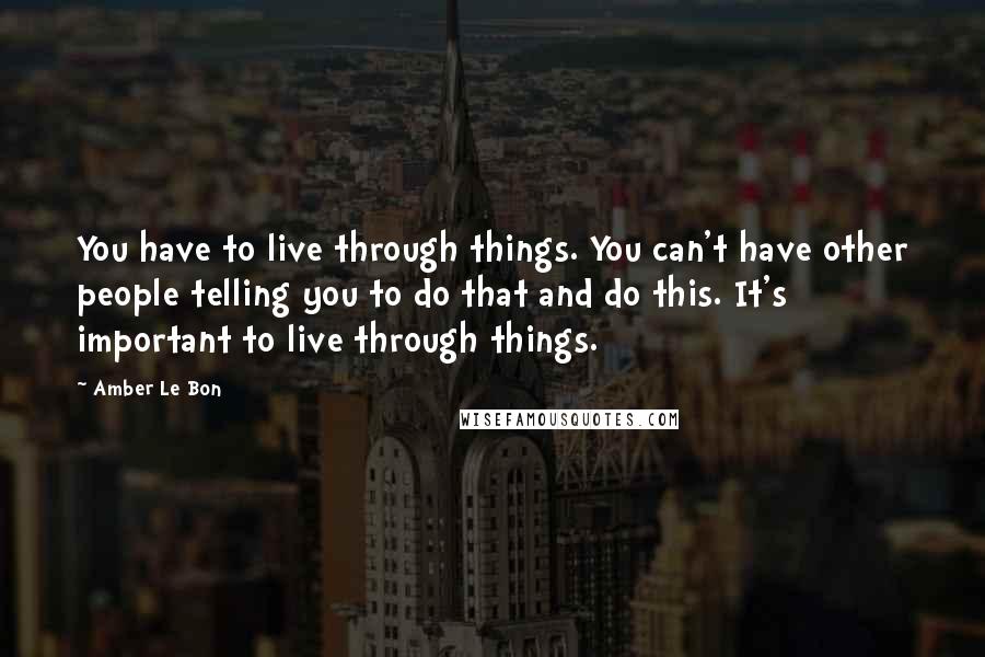 Amber Le Bon Quotes: You have to live through things. You can't have other people telling you to do that and do this. It's important to live through things.