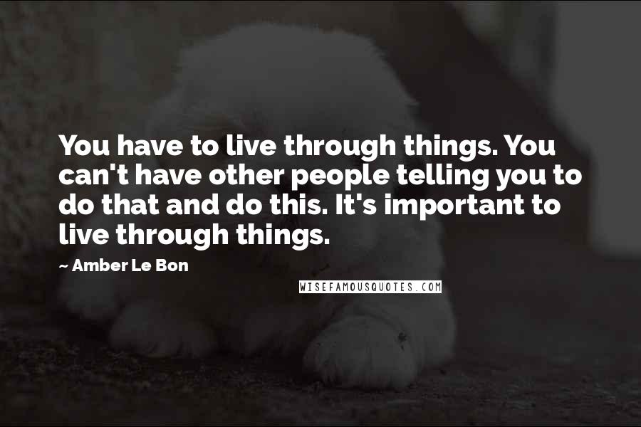Amber Le Bon Quotes: You have to live through things. You can't have other people telling you to do that and do this. It's important to live through things.