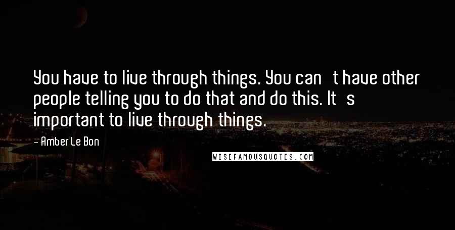 Amber Le Bon Quotes: You have to live through things. You can't have other people telling you to do that and do this. It's important to live through things.