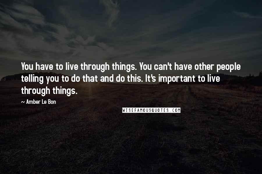 Amber Le Bon Quotes: You have to live through things. You can't have other people telling you to do that and do this. It's important to live through things.
