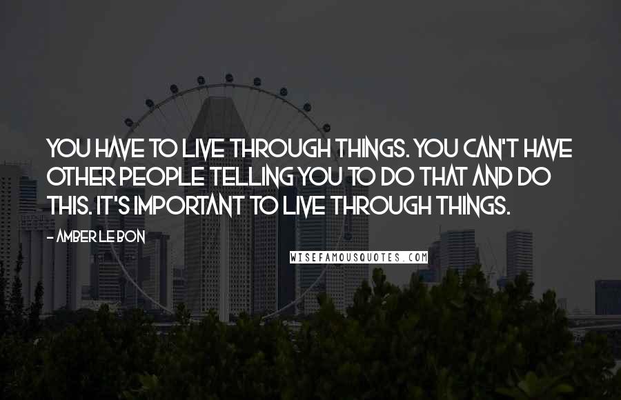 Amber Le Bon Quotes: You have to live through things. You can't have other people telling you to do that and do this. It's important to live through things.