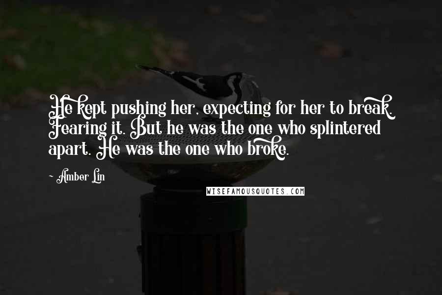 Amber Lin Quotes: He kept pushing her, expecting for her to break. Fearing it. But he was the one who splintered apart. He was the one who broke.