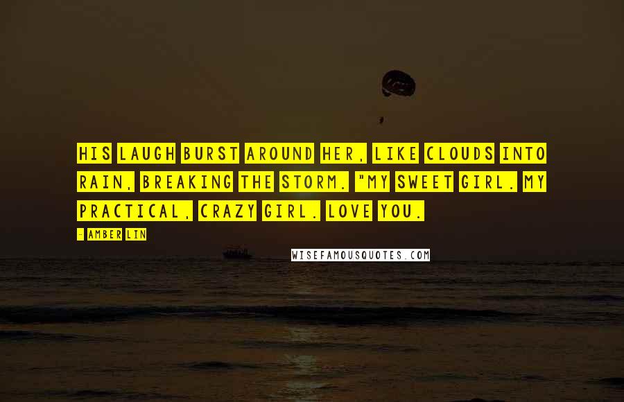 Amber Lin Quotes: His laugh burst around her, like clouds into rain, breaking the storm. "My sweet girl. My practical, crazy girl. Love you.