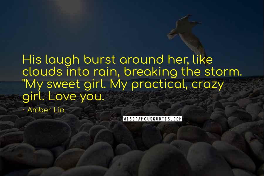 Amber Lin Quotes: His laugh burst around her, like clouds into rain, breaking the storm. "My sweet girl. My practical, crazy girl. Love you.