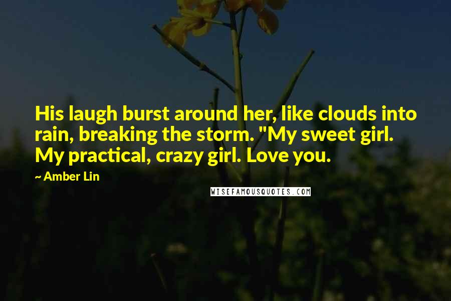 Amber Lin Quotes: His laugh burst around her, like clouds into rain, breaking the storm. "My sweet girl. My practical, crazy girl. Love you.