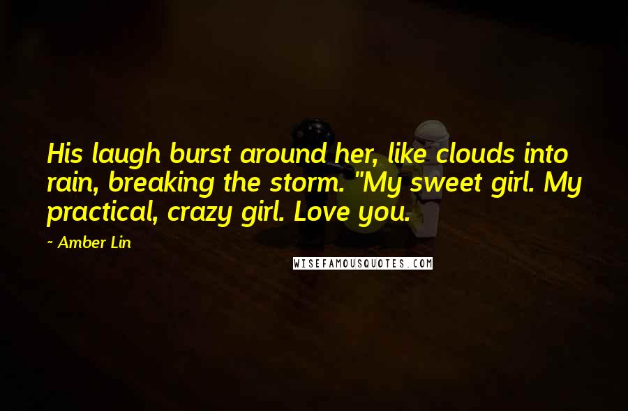 Amber Lin Quotes: His laugh burst around her, like clouds into rain, breaking the storm. "My sweet girl. My practical, crazy girl. Love you.