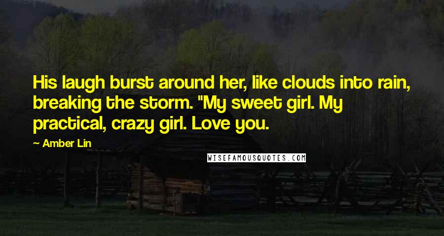 Amber Lin Quotes: His laugh burst around her, like clouds into rain, breaking the storm. "My sweet girl. My practical, crazy girl. Love you.