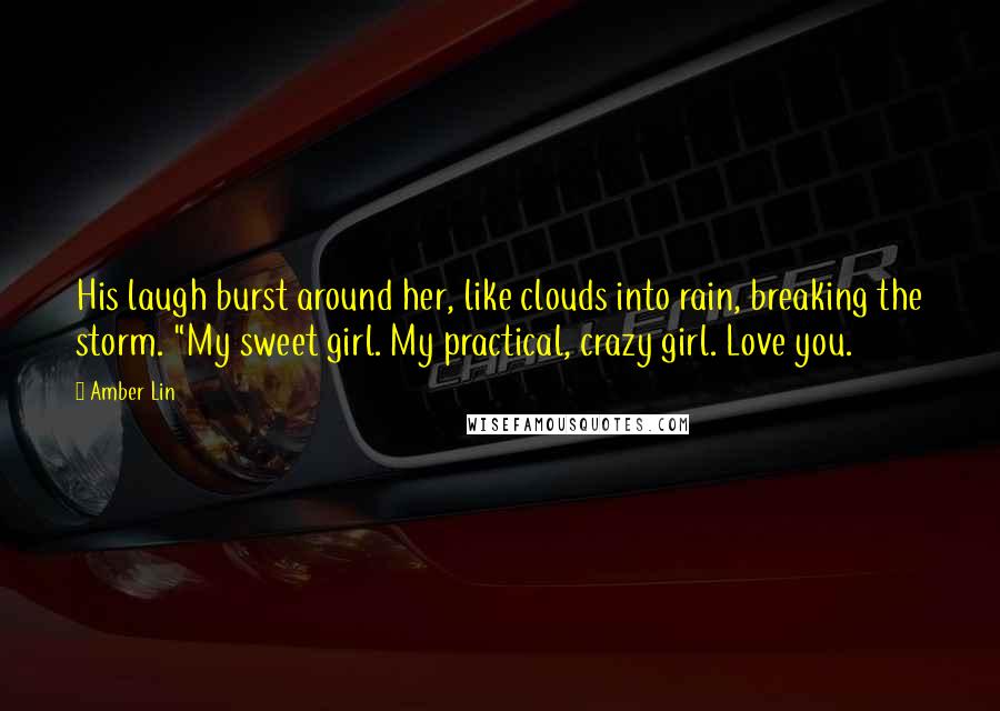 Amber Lin Quotes: His laugh burst around her, like clouds into rain, breaking the storm. "My sweet girl. My practical, crazy girl. Love you.