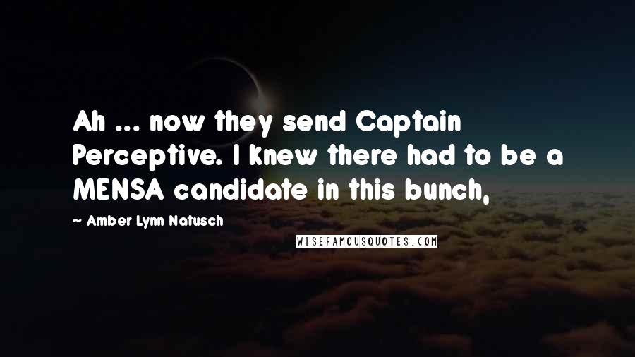 Amber Lynn Natusch Quotes: Ah ... now they send Captain Perceptive. I knew there had to be a MENSA candidate in this bunch,