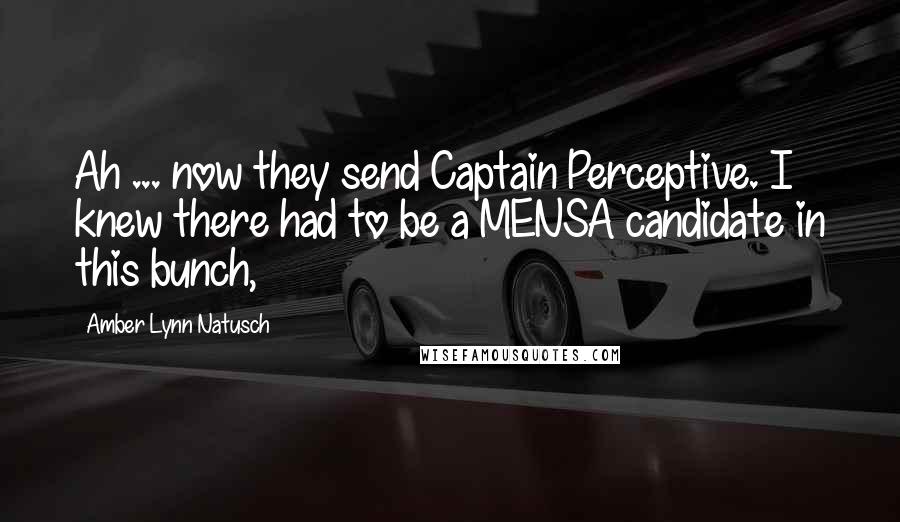 Amber Lynn Natusch Quotes: Ah ... now they send Captain Perceptive. I knew there had to be a MENSA candidate in this bunch,