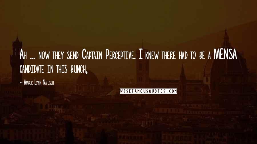 Amber Lynn Natusch Quotes: Ah ... now they send Captain Perceptive. I knew there had to be a MENSA candidate in this bunch,