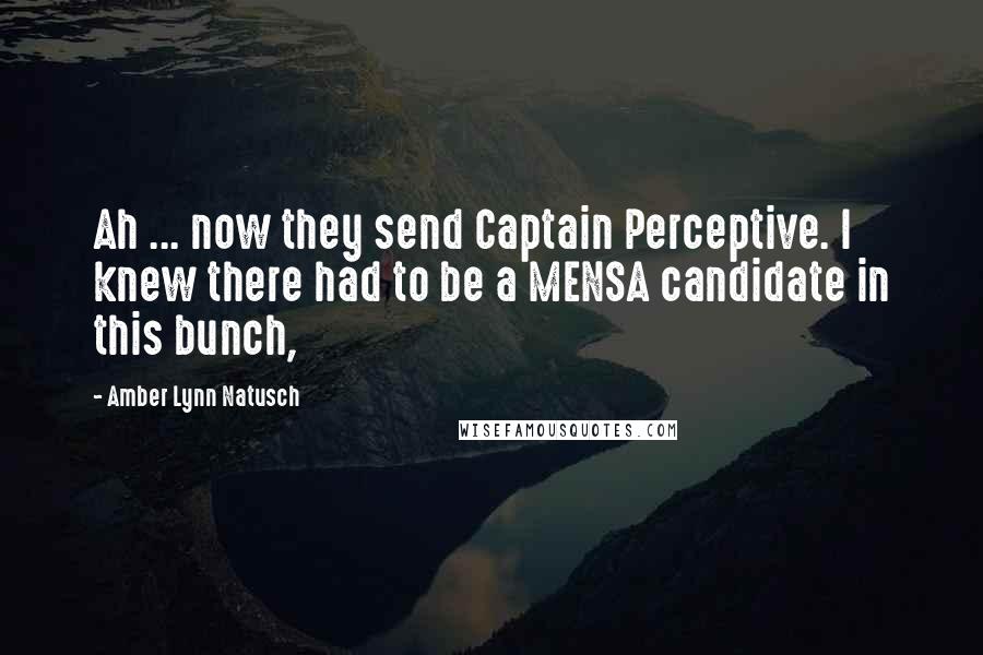 Amber Lynn Natusch Quotes: Ah ... now they send Captain Perceptive. I knew there had to be a MENSA candidate in this bunch,