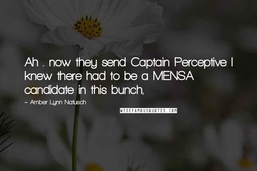 Amber Lynn Natusch Quotes: Ah ... now they send Captain Perceptive. I knew there had to be a MENSA candidate in this bunch,