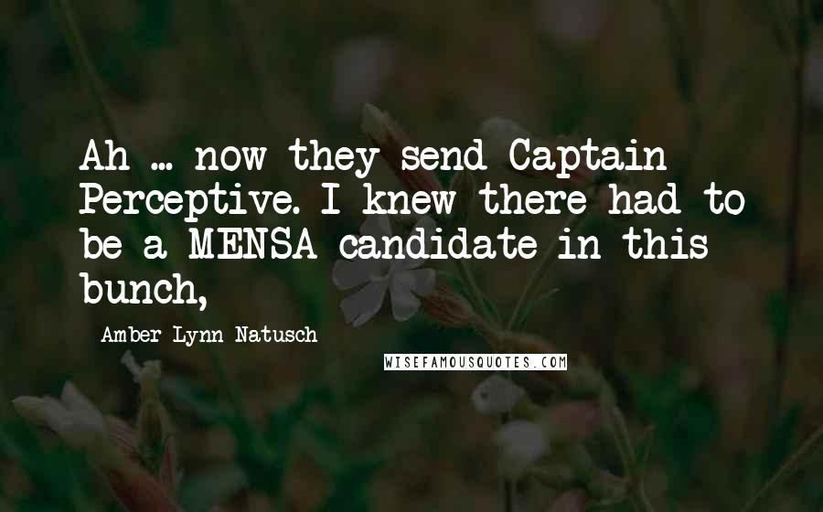 Amber Lynn Natusch Quotes: Ah ... now they send Captain Perceptive. I knew there had to be a MENSA candidate in this bunch,