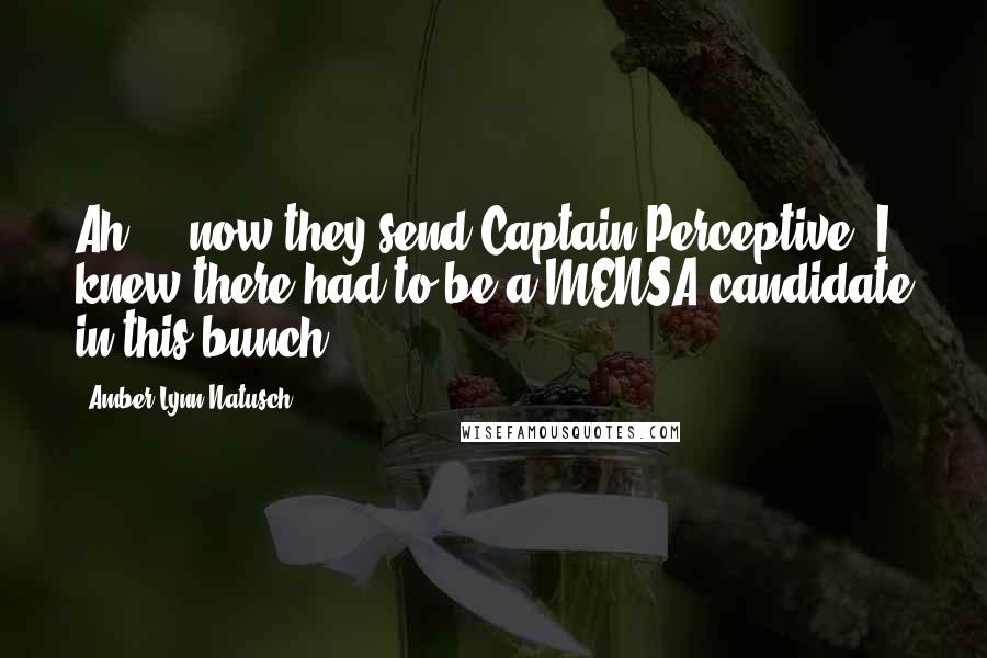 Amber Lynn Natusch Quotes: Ah ... now they send Captain Perceptive. I knew there had to be a MENSA candidate in this bunch,
