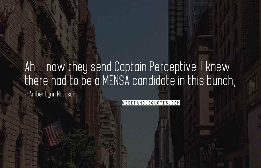 Amber Lynn Natusch Quotes: Ah ... now they send Captain Perceptive. I knew there had to be a MENSA candidate in this bunch,