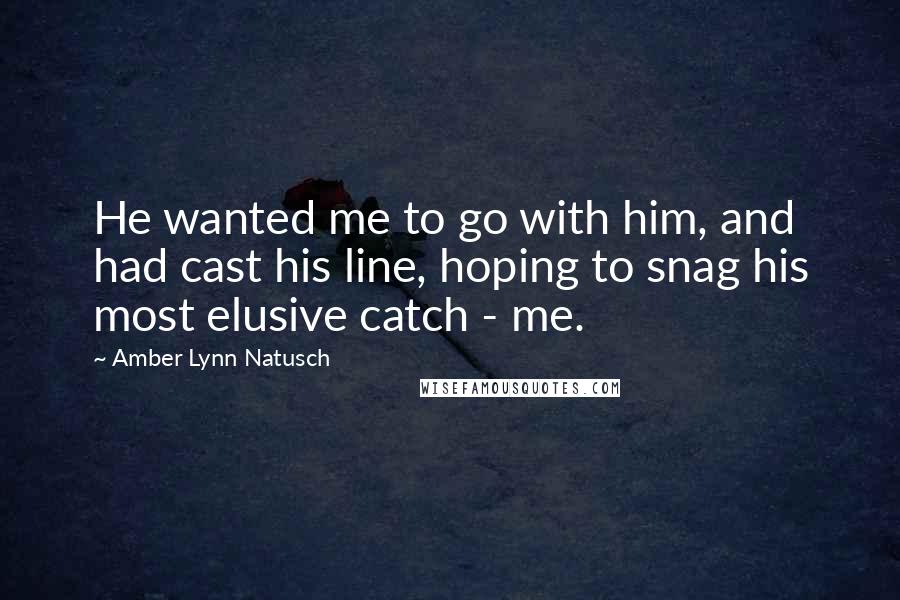 Amber Lynn Natusch Quotes: He wanted me to go with him, and had cast his line, hoping to snag his most elusive catch - me.