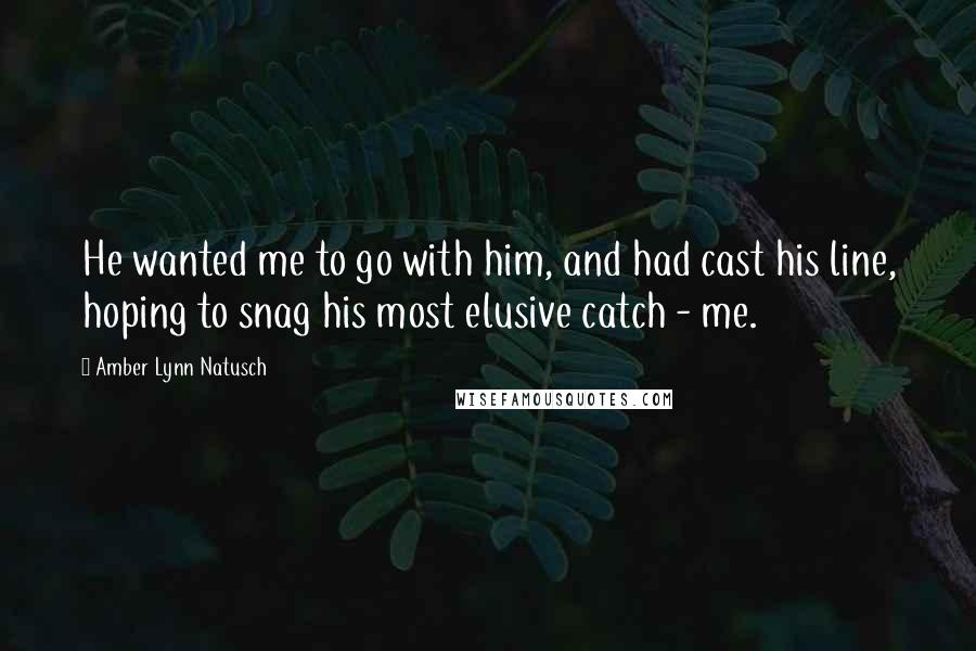 Amber Lynn Natusch Quotes: He wanted me to go with him, and had cast his line, hoping to snag his most elusive catch - me.