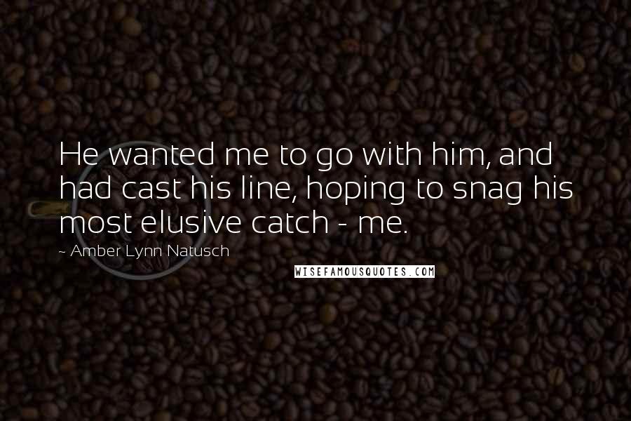 Amber Lynn Natusch Quotes: He wanted me to go with him, and had cast his line, hoping to snag his most elusive catch - me.