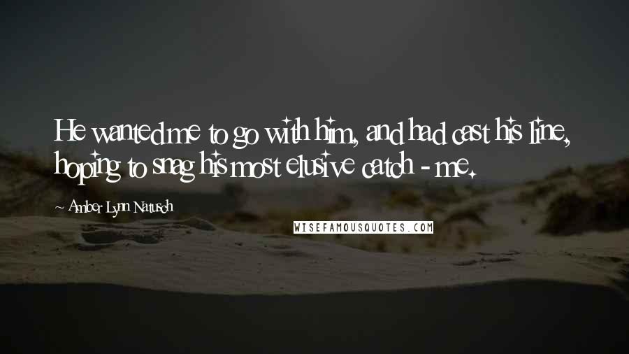 Amber Lynn Natusch Quotes: He wanted me to go with him, and had cast his line, hoping to snag his most elusive catch - me.