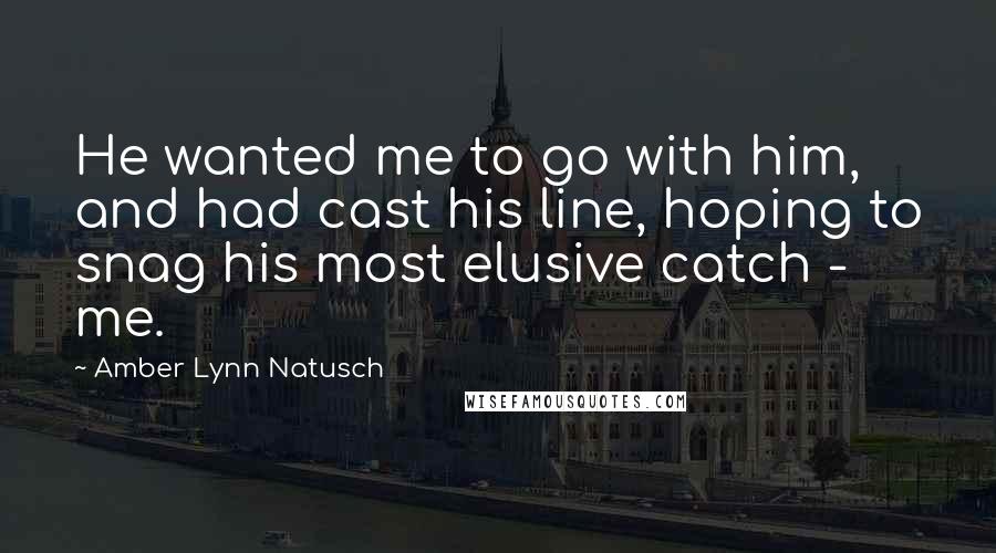 Amber Lynn Natusch Quotes: He wanted me to go with him, and had cast his line, hoping to snag his most elusive catch - me.