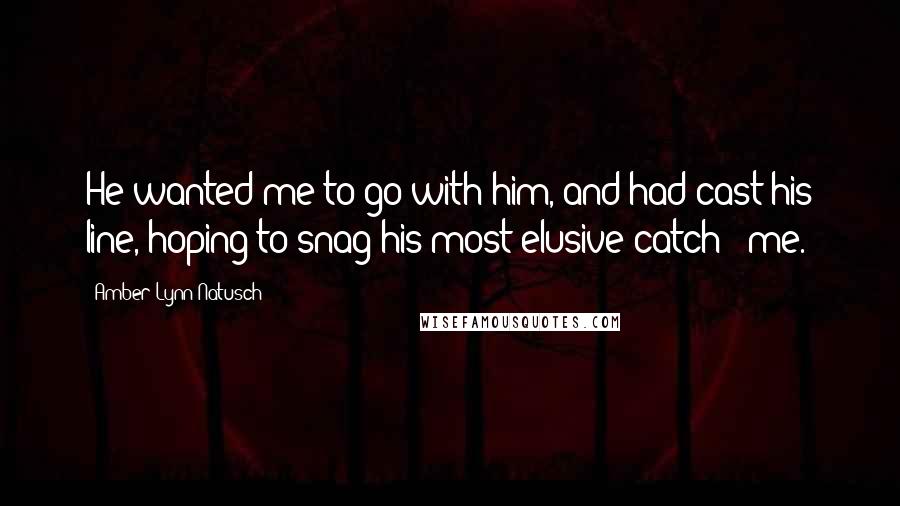 Amber Lynn Natusch Quotes: He wanted me to go with him, and had cast his line, hoping to snag his most elusive catch - me.