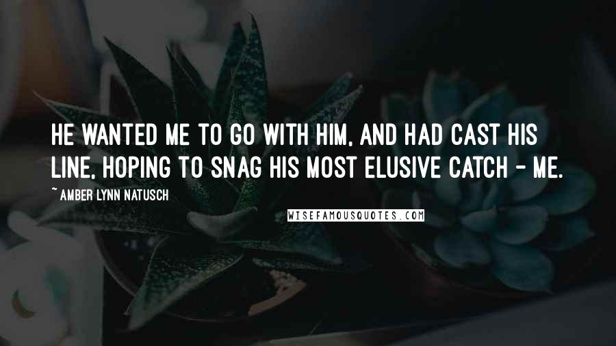 Amber Lynn Natusch Quotes: He wanted me to go with him, and had cast his line, hoping to snag his most elusive catch - me.