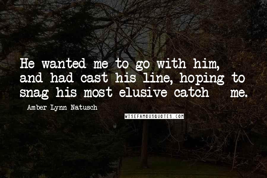 Amber Lynn Natusch Quotes: He wanted me to go with him, and had cast his line, hoping to snag his most elusive catch - me.