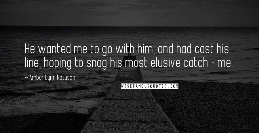 Amber Lynn Natusch Quotes: He wanted me to go with him, and had cast his line, hoping to snag his most elusive catch - me.