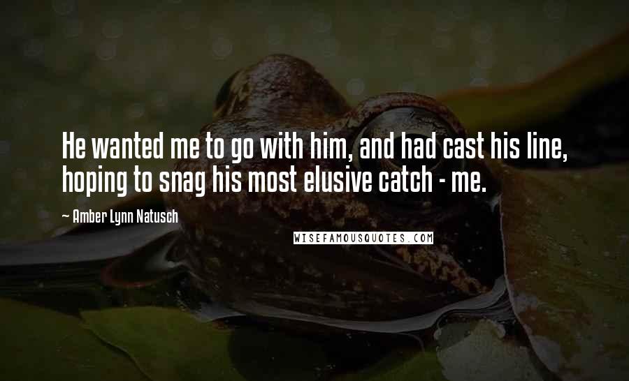 Amber Lynn Natusch Quotes: He wanted me to go with him, and had cast his line, hoping to snag his most elusive catch - me.