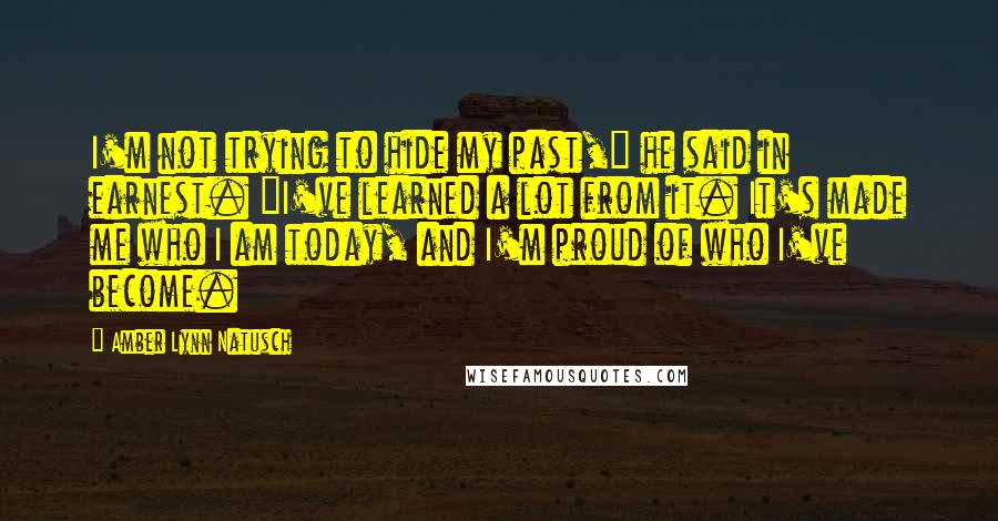 Amber Lynn Natusch Quotes: I'm not trying to hide my past," he said in earnest. "I've learned a lot from it. It's made me who I am today, and I'm proud of who I've become.