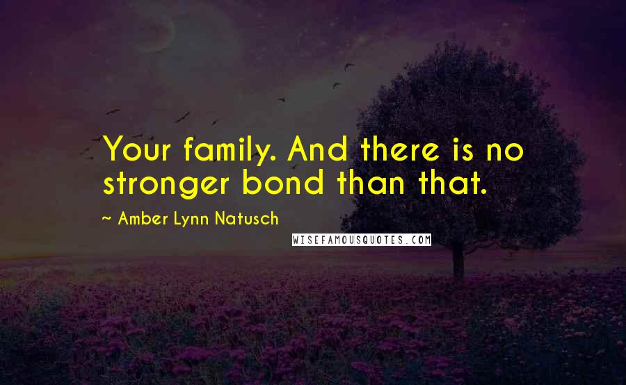 Amber Lynn Natusch Quotes: Your family. And there is no stronger bond than that.