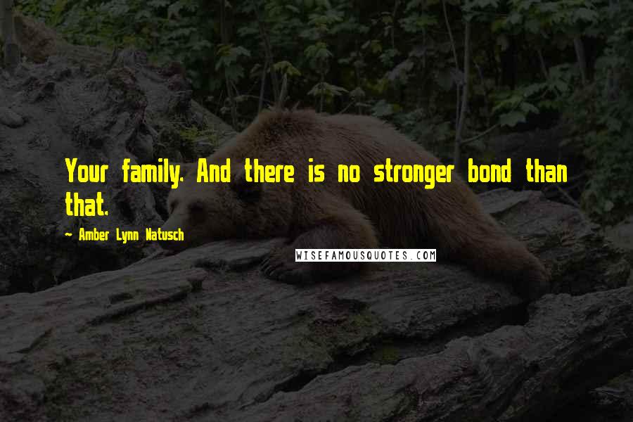 Amber Lynn Natusch Quotes: Your family. And there is no stronger bond than that.